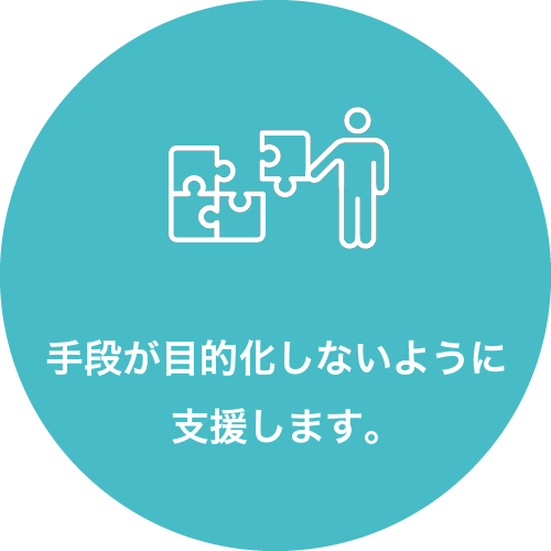 手段が目的化しないように支援します。