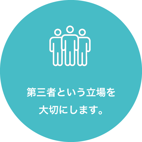 第三者という立場を大切にします。