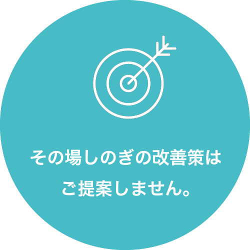 その場しのぎの改善策はご提案しません。